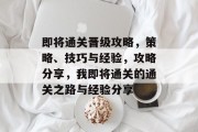 即将通关晋级攻略,策略、技巧与经验,攻略分享,我即将通关的通关之路与经验分享 即将通关晋级攻略,策略、技巧与经验,攻略分享,我即将通关的通关之路与经验分享