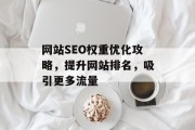 网站SEO权重优化攻略,提升网站排名,吸引更多流量 网站SEO权重优化攻略,提升网站排名,吸引更多流量