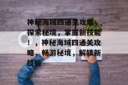 神秘海域四通关攻略,探索秘境,掌握新技能!,神秘海域四通关攻略,畅游秘境,解锁新技能 神秘海域四通关攻略,探索秘境,掌握新技能!,神秘海域四通关攻略,畅游秘境,解锁新技能