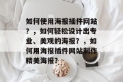 如何使用海报插件网站?,如何轻松设计出专业、美观的海报?,如何用海报插件网站制作精美海报? 如何使用海报插件网站?,如何轻松设计出专业、美观的海报?,如何用海报插件网站制作精美海报?