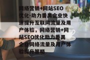 网络营销+网站SEO优化-助力番禺企业快速提升互联网流量及用户体验,网络营销+网站SEO优化助力番禺企业网络流量及用户体验提升策略 网络营销+网站SEO优化-助力番禺企业快速提升互联网流量及用户体验,网络营销+网站SEO优化助力番禺企业网络流量及用户体验提升策略