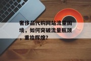 奢侈品代购网站流量困境,如何突破流量瓶颈,重拾辉煌? 奢侈品代购网站流量困境,如何突破流量瓶颈,重拾辉煌?