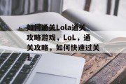 如何通关Lola通关攻略游戏,LoL,通关攻略,如何快速过关? 如何通关Lola通关攻略游戏,LoL,通关攻略,如何快速过关?