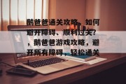 鹅爸爸通关攻略,如何避开障碍、顺利过关?,鹅爸爸游戏攻略,避开所有障碍,轻松通关! 鹅爸爸通关攻略,如何避开障碍、顺利过关?,鹅爸爸游戏攻略,避开所有障碍,轻松通关!