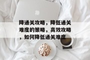 降通关攻略,降低通关难度的策略,高效攻略,如何降低通关难度 降通关攻略,降低通关难度的策略,高效攻略,如何降低通关难度