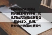 如何测试SEO网站,提高搜索引擎排名,优化网站元数据的重要性,提升SEO,检测、优化与元数据的重要性 如何测试SEO网站,提高搜索引擎排名,优化网站元数据的重要性,提升SEO,检测、优化与元数据的重要性