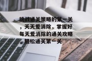 挑战通关策略的第一关,天天爱消除,掌握好每天爱消除的通关攻略,轻松通关第一关 挑战通关策略的第一关,天天爱消除,掌握好每天爱消除的通关攻略,轻松通关第一关