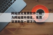 网站优化免费软件,助力网站提升排名,免费资源助你一臂之力 网站优化免费软件,助力网站提升排名,免费资源助你一臂之力