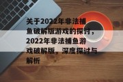 关于2022年非法捕鱼破解版游戏的探讨,2022年非法捕鱼游戏破解版,深度探讨与解析 关于2022年非法捕鱼破解版游戏的探讨,2022年非法捕鱼游戏破解版,深度探讨与解析