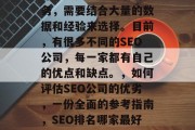 SEO网站优化哪家最好?这是一项复杂的任务,需要结合大量的数据和经验来选择。目前,有很多不同的SEO公司,每一家都有自己的优点和缺点。,如何评估SEO公司的优劣,一份全面的参考指南,SEO排名哪家最好?如何选择适合自己的搜索引擎优化公司?