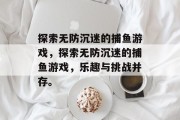 探索无防沉迷的捕鱼游戏，探索无防沉迷的捕鱼游戏，乐趣与挑战并存。