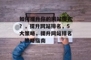 如何提升你的网站排名?,提升网站排名,5大策略,提升网站排名,策略指南 如何提升你的网站排名?,提升网站排名,5大策略,提升网站排名,策略指南