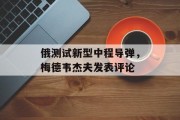 俄测试新型中程导弹,梅德韦杰夫发表评论 俄测试新型中程导弹,梅德韦杰夫发表评论