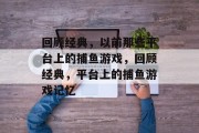 回顾经典,以前那些平台上的捕鱼游戏,回顾经典,平台上的捕鱼游戏记忆 回顾经典,以前那些平台上的捕鱼游戏,回顾经典,平台上的捕鱼游戏记忆