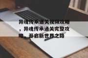 异魂传承通关视频攻略，异魂传承通关完整攻略，开启新世界之路