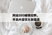 网站SEO编辑招聘,开启内容优化新篇章 网站SEO编辑招聘,开启内容优化新篇章