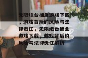 无限炮台捕鱼游戏下载,游戏背后的风险与法律责任,无限炮台捕鱼游戏下载,游戏背后的风险与法律责任解析 无限炮台捕鱼游戏下载,游戏背后的风险与法律责任,无限炮台捕鱼游戏下载,游戏背后的风险与法律责任解析