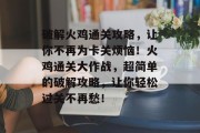 破解火鸡通关攻略,让你不再为卡关烦恼!火鸡通关大作战,超简单的破解攻略,让你轻松过关不再愁! 破解火鸡通关攻略,让你不再为卡关烦恼!火鸡通关大作战,超简单的破解攻略,让你轻松过关不再愁!