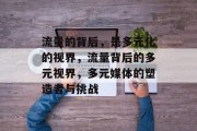 流量的背后,是多元化的视界,流量背后的多元视界,多元媒体的塑造者与挑战 流量的背后,是多元化的视界,流量背后的多元视界,多元媒体的塑造者与挑战