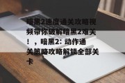 暗黑2速度通关攻略视频带你破解暗黑2难关!,暗黑2: 动作通关策略攻略解锁全部关卡