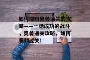 如何应对奥兽通关的攻略——一场成功的战斗,奥兽通关攻略,如何顺利过关! 如何应对奥兽通关的攻略——一场成功的战斗,奥兽通关攻略,如何顺利过关!