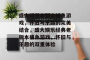 盛大娱乐老版本捕鱼游戏，怀旧与乐趣的完美结合，盛大娱乐经典老版本捕鱼游戏，怀旧与乐趣的双重体验