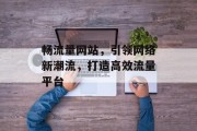 畅流量网站,引领网络新潮流,打造高效流量平台 畅流量网站,引领网络新潮流,打造高效流量平台