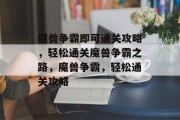 魔兽争霸即可通关攻略,轻松通关魔兽争霸之路,魔兽争霸,轻松通关攻略 魔兽争霸即可通关攻略,轻松通关魔兽争霸之路,魔兽争霸,轻松通关攻略