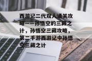 西游记二代双人通关攻略——孙悟空的三藏之计,孙悟空三藏攻略,第二手游西游记中孙悟空三藏之计 西游记二代双人通关攻略——孙悟空的三藏之计,孙悟空三藏攻略,第二手游西游记中孙悟空三藏之计