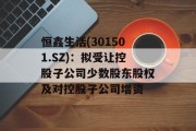 恒鑫生活(301501.SZ):拟受让控股子公司少数股东股权及对控股子公司增资 恒鑫生活(301501.SZ):拟受让控股子公司少数股东股权及对控股子公司增资