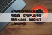 召唤神龙终极版通关攻略指南,召唤神龙终极版通关攻略,破解技巧与策略分享