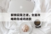 解锁囚笼之谜，全面攻略助你成功逃脱