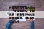 解密无限地牢通关攻略,一份深度解析,无限挑战,解密地下城大冒险全程攻略,深度解析超全攻略