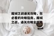 魔城之战通关攻略,你必看的攻略指南,魔城之战,通关攻略全攻略 魔城之战通关攻略,你必看的攻略指南,魔城之战,通关攻略全攻略