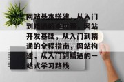网站基本搭建,从入门到精通的全过程,网站开发基础,从入门到精通的全程指南,网站构建,从入门到精通的一站式学习路线 网站基本搭建,从入门到精通的全过程,网站开发基础,从入门到精通的全程指南,网站构建,从入门到精通的一站式学习路线