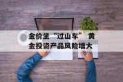 金价坐“过山车” 黄金投资产品风险增大 金价坐“过山车” 黄金投资产品风险增大