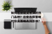 如何选择期货市场的热门品种?这些选择策略对投资策略有何影响? 如何选择期货市场的热门品种?这些选择策略对投资策略有何影响?