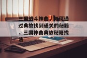 三国战斗神曲,如何通过典故找到通关的秘籍,三国神曲典故秘籍找法 三国战斗神曲,如何通过典故找到通关的秘籍,三国神曲典故秘籍找法