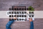 街机捕鱼吧游戏客服,玩家指南与支持,街机捕鱼吧游戏客服,玩家指南与支持中心 街机捕鱼吧游戏客服,玩家指南与支持,街机捕鱼吧游戏客服,玩家指南与支持中心
