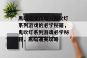 黑暗通关攻略—鬼吹灯系列游戏的必学秘籍,鬼吹灯系列游戏必学秘籍,黑暗通关攻略