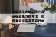真菌通关攻略,提升真菌驱赶能力的方法,如何有效提高真菌驱赶能力? 真菌通关攻略,提升真菌驱赶能力的方法,如何有效提高真菌驱赶能力?