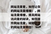 网站流量君,如何让你的网站流量爆棚!,网站流量爆棚,提高网站访问量的秘诀,如何提升网站流量,秘籍让您的网站流量翻倍! 网站流量君,如何让你的网站流量爆棚!,网站流量爆棚,提高网站访问量的秘诀,如何提升网站流量,秘籍让您的网站流量翻倍!