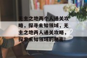 无主之地两个人通关攻略,探寻未知领域,无主之地两人通关攻略,探索未知领域的秘密! 无主之地两个人通关攻略,探寻未知领域,无主之地两人通关攻略,探索未知领域的秘密!