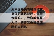 从木匠通关攻略到破解复杂的建筑谜题,你是木匠吗?,教你破木匠大法,解开复杂建筑谜题的金钥匙