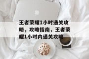 王者荣耀1小时通关攻略,攻略指南,王者荣耀1小时内通关攻略 王者荣耀1小时通关攻略,攻略指南,王者荣耀1小时内通关攻略