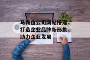 马鞍山公司网站搭建,打造企业品牌新形象,助力企业发展 马鞍山公司网站搭建,打造企业品牌新形象,助力企业发展
