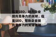 临夏SEO,助力企业提升竞争力的关键,临夏SEO,帮助企业提升竞争力的关键策略 临夏SEO,助力企业提升竞争力的关键,临夏SEO,帮助企业提升竞争力的关键策略