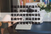 网站流量联盟的潜力与影响,网站流量联盟,增长的关键策略和潜在影响分析,网站流量联盟,关键策略与影响分析 网站流量联盟的潜力与影响,网站流量联盟,增长的关键策略和潜在影响分析,网站流量联盟,关键策略与影响分析
