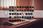 穿越火线泰坦城堡通关攻略,如何在泰坦城堡里顺利通关?,泰坦巨蟒,如何在泰坦城堡中安全度过关卡? 穿越火线泰坦城堡通关攻略,如何在泰坦城堡里顺利通关?,泰坦巨蟒,如何在泰坦城堡中安全度过关卡?