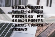 探索捕鱼游戏任务赚钱平台,轻松娱乐与实际收益的完美结合,探索捕鱼游戏任务赚钱平台,轻松娱乐与实际收益的双重收获 探索捕鱼游戏任务赚钱平台,轻松娱乐与实际收益的完美结合,探索捕鱼游戏任务赚钱平台,轻松娱乐与实际收益的双重收获